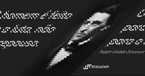 O homem é feito para a luta, não para o repouso.... Frase de Ralph Waldo Emerson.