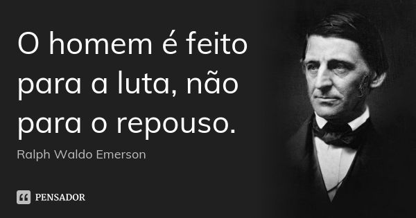 O homem é feito para a luta, não para o repouso.... Frase de Ralph Waldo Emerson.