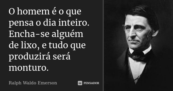 O homem é o que pensa o dia inteiro. Encha-se alguém de lixo, e tudo que produzirá será monturo.... Frase de Ralph Waldo Emerson.