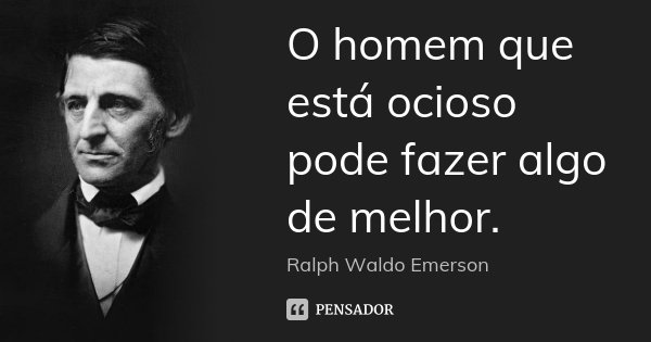 O homem que está ocioso pode fazer algo de melhor.... Frase de Ralph Waldo Emerson.