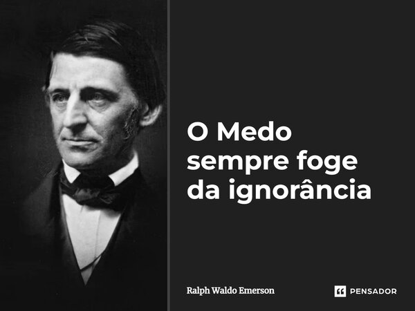 O Medo sempre foge da ignorância... Frase de Ralph Waldo Emerson.