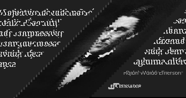 O objetivo da vida não é ser feliz. É ser útil, honrado, compassivo, fazendo com que nossa vida, bem vivida, faça alguma diferença.... Frase de Ralph Waldo Emerson.