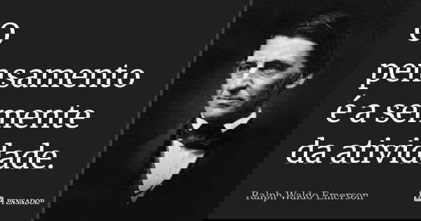 O pensamento é a semente da atividade.... Frase de Ralph Waldo Emerson.