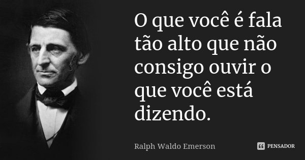 O que você é fala tão alto que não consigo ouvir o que você está dizendo.... Frase de Ralph Waldo Emerson.