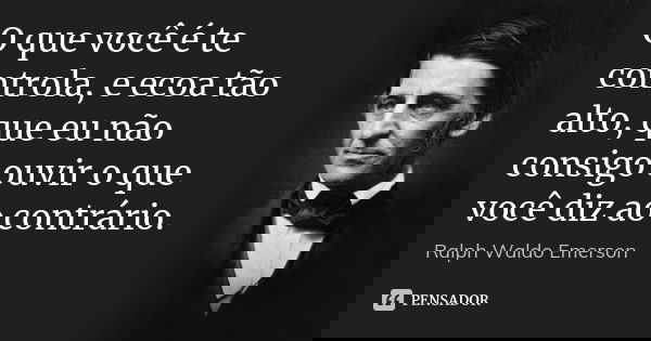 O que você é te controla, e ecoa tão alto, que eu não consigo ouvir o que você diz ao contrário.... Frase de Ralph Waldo Emerson.