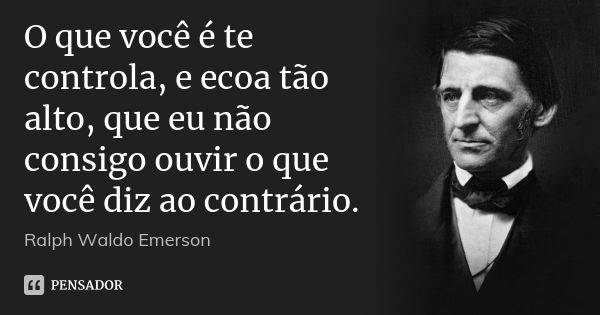 O que você é te controla, e ecoa tão alto, que eu não consigo ouvir o que você diz ao contrário.... Frase de Ralph Waldo Emerson.