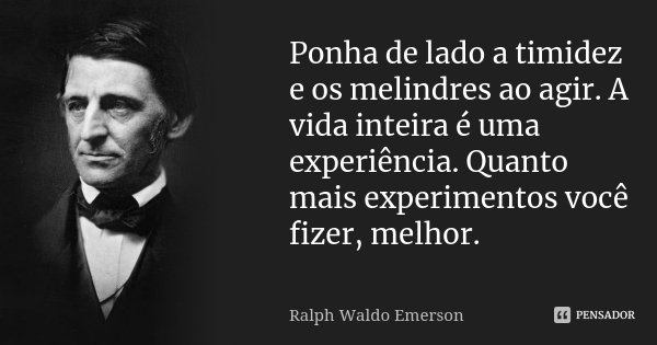 Ponha de lado a timidez e os melindres ao agir. A vida inteira é uma experiência. Quanto mais experimentos você fizer, melhor.... Frase de Ralph Waldo Emerson.
