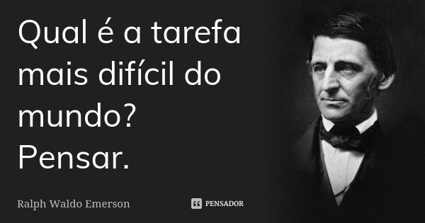 Qual é a tarefa mais difícil do mundo? Pensar.... Frase de Ralph Waldo Emerson.