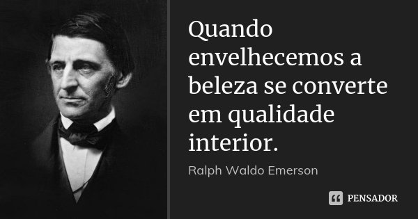 Quando envelhecemos a beleza se converte em qualidade interior.... Frase de Ralph Waldo Emerson.