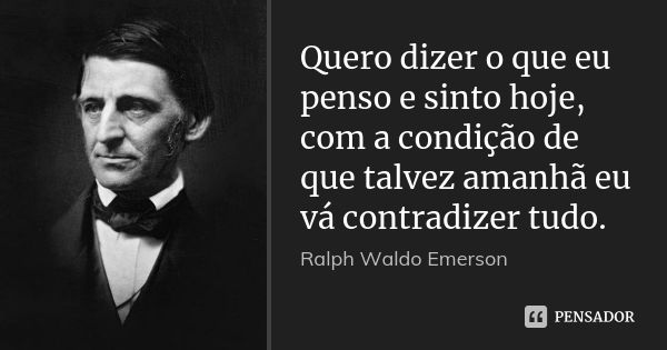 Quero dizer o que eu penso e sinto hoje, com a condição de que talvez amanhã eu vá contradizer tudo.... Frase de Ralph Waldo Emerson.