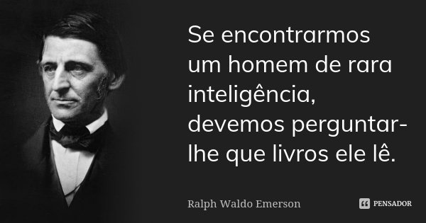 Se encontrarmos um homem de rara inteligência, devemos perguntar-lhe que livros ele lê.... Frase de Ralph Waldo Emerson.