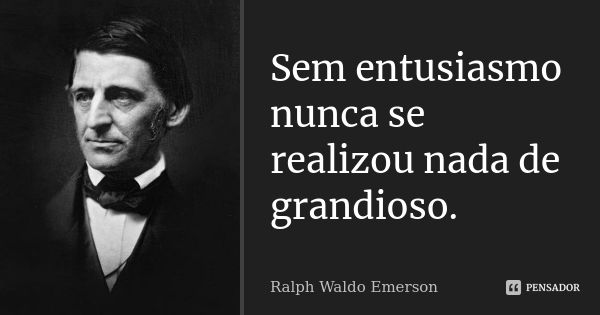Sem entusiasmo nunca se realizou nada de grandioso.... Frase de Ralph Waldo Emerson.