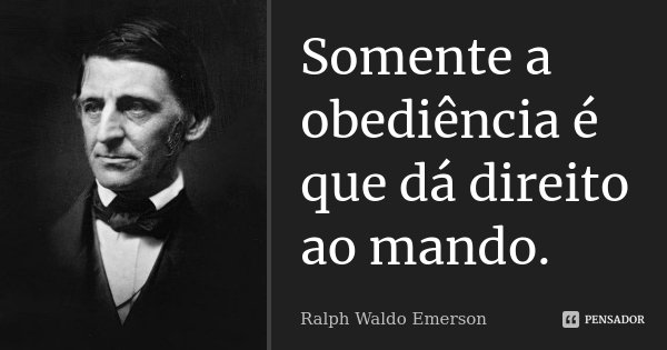 Somente a obediência é que dá direito ao mando.... Frase de Ralph Waldo Emerson.