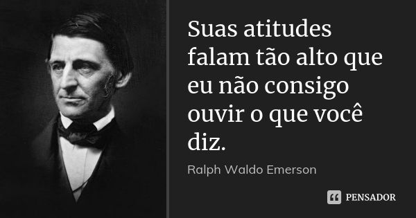 Suas atitudes falam tão alto que eu não consigo ouvir o que você diz.... Frase de Ralph Waldo Emerson.