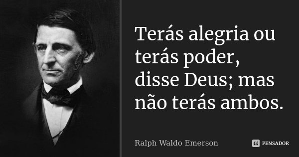 Terás alegria ou terás poder, disse Deus; mas não terás ambos.... Frase de Ralph Waldo Emerson.