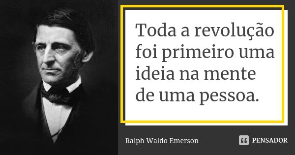 Toda a revolução foi primeiro uma ideia na mente de uma pessoa.... Frase de Ralph Waldo Emerson.