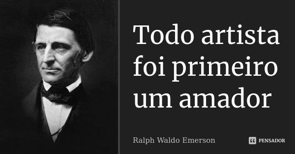 Todo artista foi primeiro um amador... Frase de Ralph Waldo Emerson.
