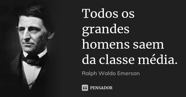 Todos os grandes homens saem da classe média.... Frase de Ralph Waldo Emerson.