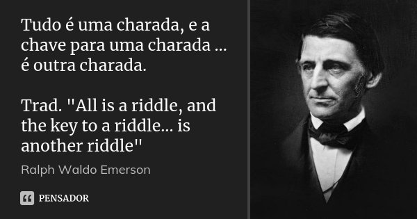 Tudo é uma charada, e a chave para uma charada ... é outra charada. Trad. "All is a riddle, and the key to a riddle... is another riddle"... Frase de Ralph Waldo Emerson.
