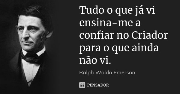 Tudo o que já vi ensina-me a confiar no Criador para o que ainda não vi.... Frase de Ralph Waldo Emerson.