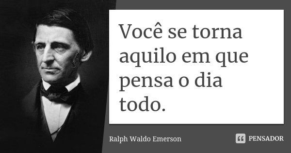 Você se torna aquilo em que pensa o dia todo.... Frase de Ralph Waldo Emerson.
