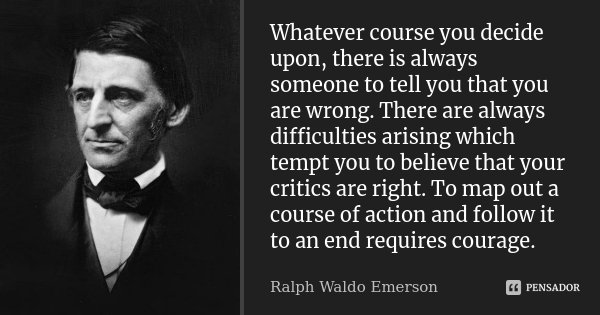 Whatever course you decide upon, there is always someone to tell you that you are wrong. There are always difficulties arising which tempt you to believe that y... Frase de Ralph Waldo Emerson.