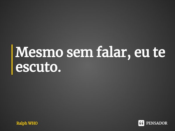 ⁠Mesmo sem falar, eu te escuto.... Frase de Ralph WHO.