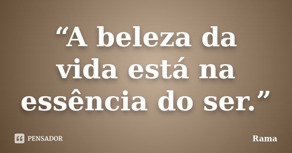 “A beleza da vida está na essência do ser.”... Frase de Rama.