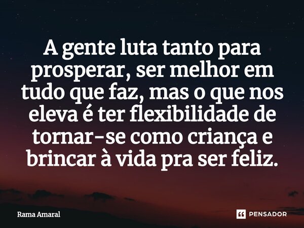 ⁠A gente luta tanto para prosperar, ser melhor em tudo que faz, mas o que nos eleva é ter flexibilidade de tornar-se como criança e brincar à vida pra ser feliz... Frase de Rama Amaral.