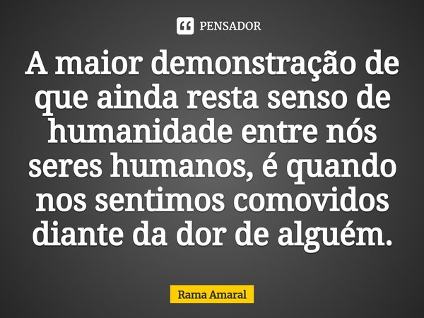 ⁠A maior demonstração de que ainda resta senso de humanidade entre nós seres humanos, é quando nos sentimos comovidos diante da dor de alguém.... Frase de Rama Amaral.