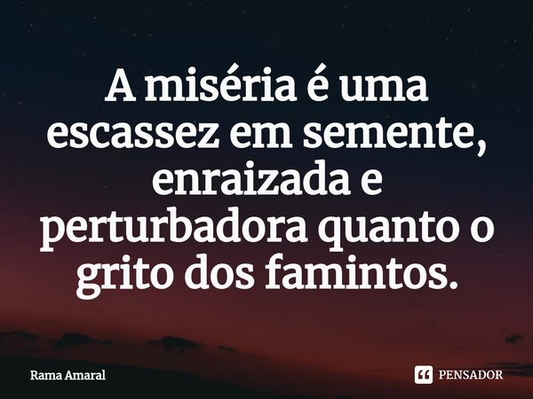 A ⁠miséria é uma escassez em semente, enraizada e perturbadora quanto o grito dos famintos.... Frase de Rama Amaral.