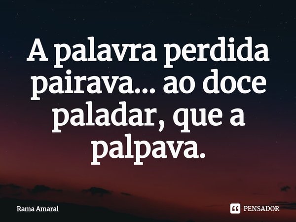 ⁠A palavra perdida pairava... ao doce paladar, que a palpava.... Frase de Rama Amaral.