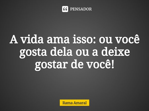 ⁠A vida ama isso: ou você gosta dela ou a deixe gostar de você!... Frase de Rama Amaral.