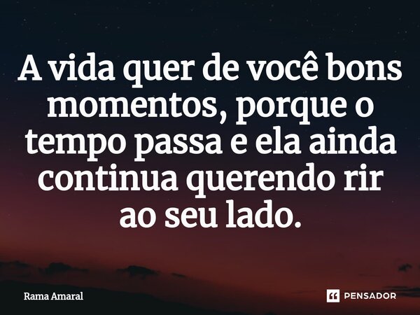 ⁠A vida quer de você bons momentos, porque o tempo passa e ela ainda continua querendo rir ao seu lado.... Frase de Rama Amaral.