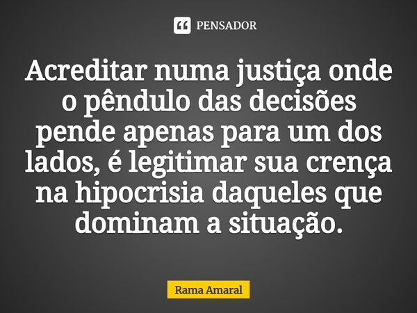 ⁠Acreditar numa justiça onde o pêndulo das decisões pende apenas para um dos lados, é legitimar sua crença na hipocrisia daqueles que dominam a situação.... Frase de Rama Amaral.