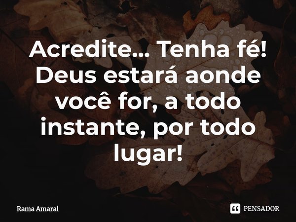 ⁠Acredite... Tenha fé! Deus estará aonde você for, a todo instante, por todo lugar!... Frase de Rama Amaral.