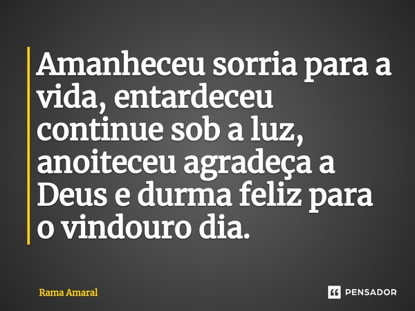 ⁠Amanheceu sorria para a vida, entardeceu continue sob a luz, anoiteceu agradeça a Deus e durma feliz para o vindouro dia.... Frase de Rama Amaral.