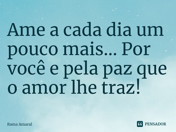 ⁠⁠Ame a cada dia um pouco mais... Por você e pela paz que o amor lhe traz!... Frase de Rama Amaral.