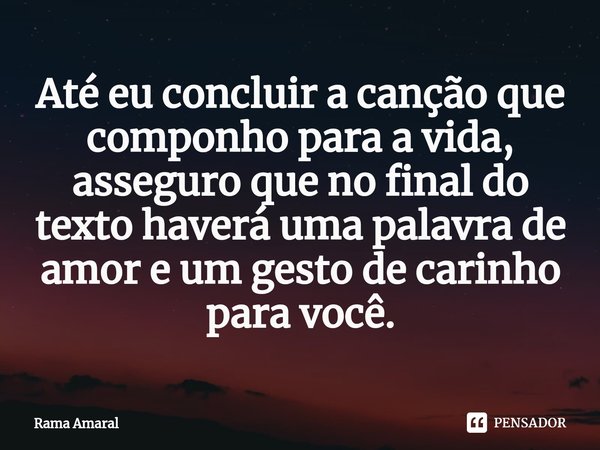 ⁠⁠⁠⁠Até eu concluir a canção que componho para a vida, asseguro que no final do texto haverá uma palavra de amor e um gesto de carinho para você.... Frase de Rama Amaral.