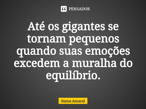 ⁠Até os gigantes se tornam pequenos quando suas emoções excedem a muralha do equilíbrio.... Frase de Rama Amaral.