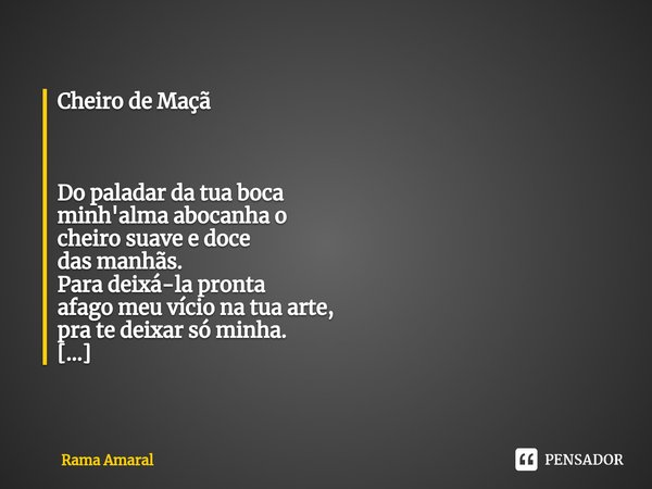 ⁠Cheiro de Maçã Do paladar da tua boca
minh'alma abocanha o
cheiro suave e doce
das manhãs.
Para deixá-la pronta
afago meu vício na tua arte,
pra te deixar só m... Frase de Rama Amaral.