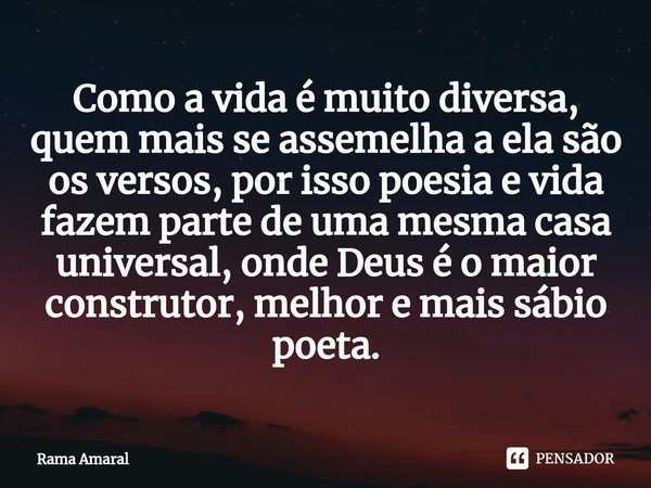 ⁠Como a vida é muito diversa, quem mais se assemelha a ela são os versos, por isso poesia e vida fazem parte de uma mesma casa universal, onde Deus é o maior co... Frase de Rama Amaral.