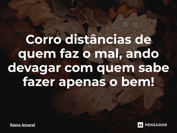 ⁠Corro distâncias de quem faz o mal, ando devagar com quem sabe fazer apenas o bem!... Frase de Rama Amaral.