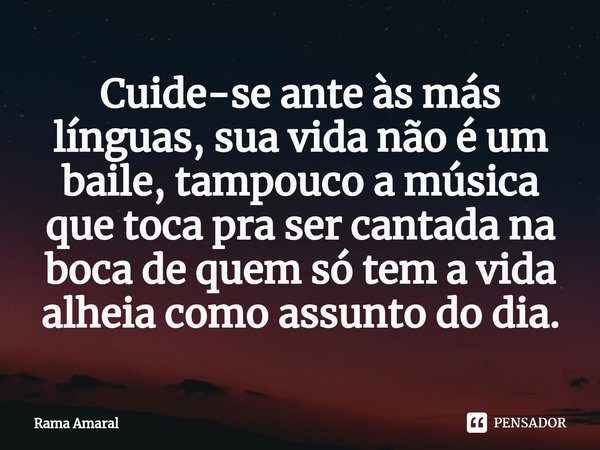 ⁠Cuide-se ante às más línguas, sua vida não é um baile, tampouco a música que toca pra ser cantada na boca de quem só tem a vida alheia como assunto do dia.... Frase de Rama Amaral.