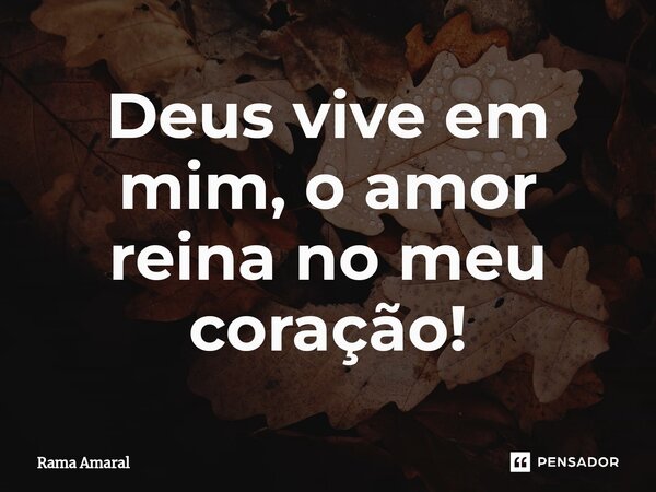 ⁠Deus vive em mim, o amor reina no meu coração!... Frase de Rama Amaral.