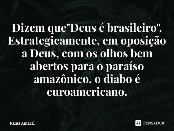 ⁠Dizem que "Deus é brasileiro". Estrategicamente, em oposição a Deus, com os olhos bem abertos para o paraíso amazônico, o diabo é euroamericano.... Frase de Rama Amaral.
