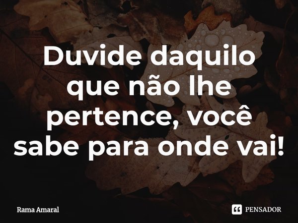 ⁠Duvide daquilo que não lhe pertence, você sabe para onde vai!... Frase de Rama Amaral.