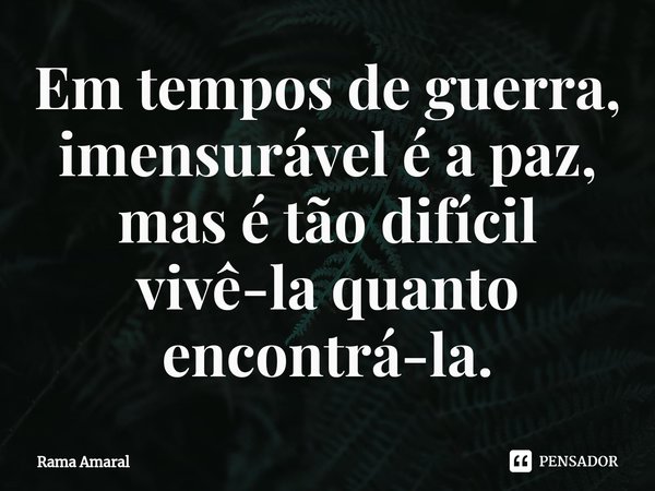 ⁠Em tempos de guerra, imensurável é a paz, mas é tão difícil vivê-la quanto encontrá-la.... Frase de Rama Amaral.