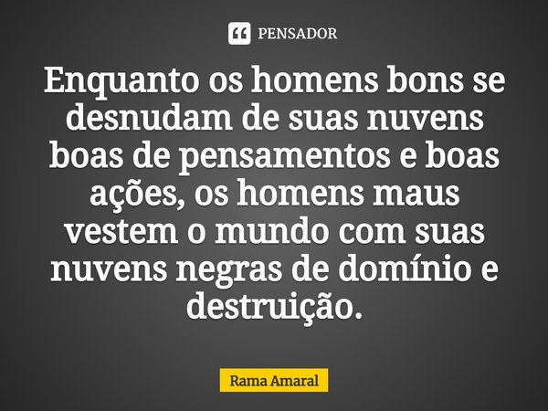 ⁠Enquanto os homens bons se desnudam de suas nuvens boas de pensamentos e boas ações, os homens maus vestem o mundo com suas nuvens negras de domínio e destruiç... Frase de Rama Amaral.