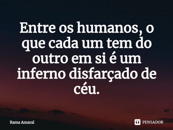 ⁠Entre os humanos, o que cada um tem do outro em si é um inferno disfarçado de céu.... Frase de Rama Amaral.